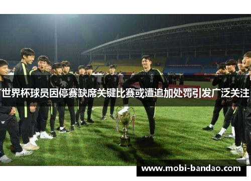 世界杯球员因停赛缺席关键比赛或遭追加处罚引发广泛关注
