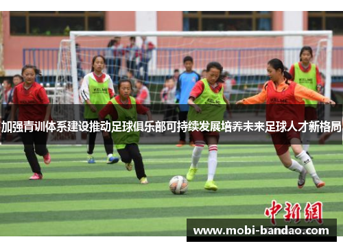 加强青训体系建设推动足球俱乐部可持续发展培养未来足球人才新格局