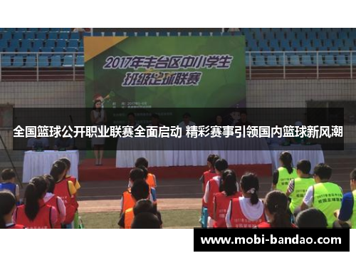全国篮球公开职业联赛全面启动 精彩赛事引领国内篮球新风潮