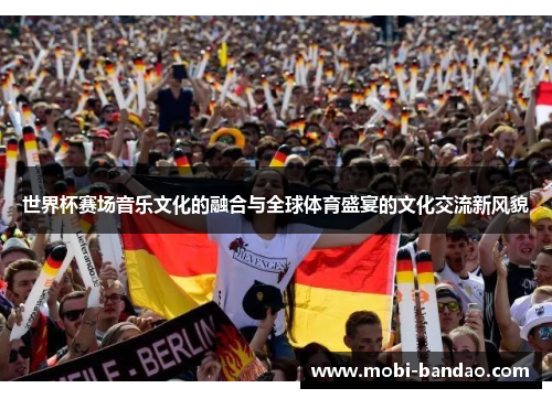 世界杯赛场音乐文化的融合与全球体育盛宴的文化交流新风貌