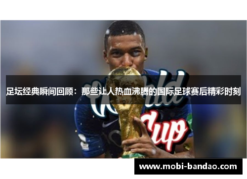 足坛经典瞬间回顾：那些让人热血沸腾的国际足球赛后精彩时刻