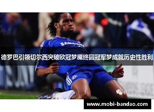 德罗巴引领切尔西突破欧冠梦魇终圆冠军梦成就历史性胜利