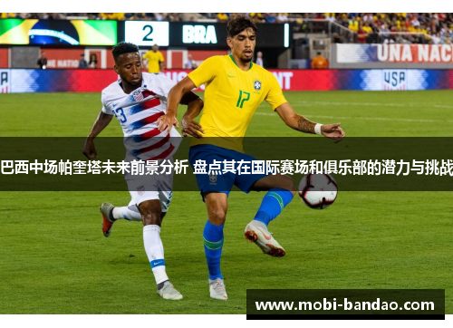 巴西中场帕奎塔未来前景分析 盘点其在国际赛场和俱乐部的潜力与挑战