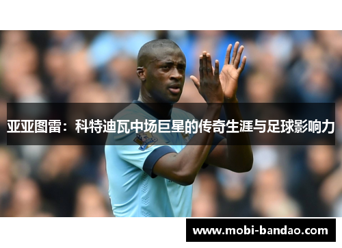 亚亚图雷：科特迪瓦中场巨星的传奇生涯与足球影响力