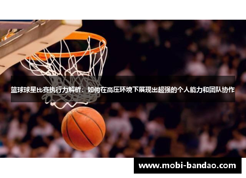 篮球球星比赛执行力解析：如何在高压环境下展现出超强的个人能力和团队协作