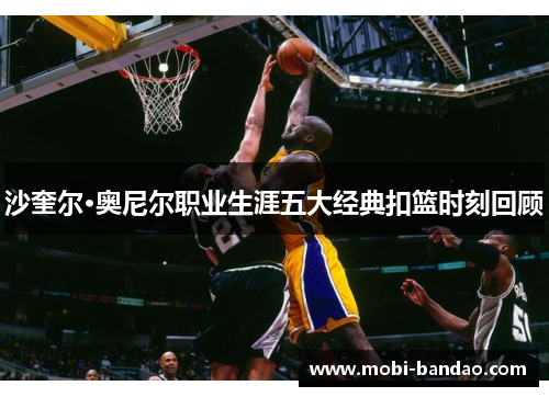 沙奎尔·奥尼尔职业生涯五大经典扣篮时刻回顾