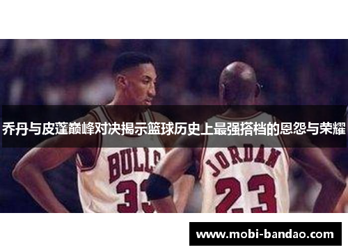 乔丹与皮蓬巅峰对决揭示篮球历史上最强搭档的恩怨与荣耀