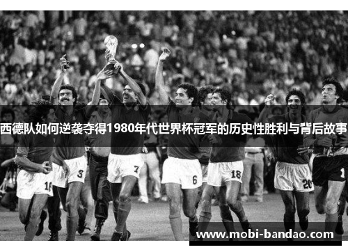 西德队如何逆袭夺得1980年代世界杯冠军的历史性胜利与背后故事
