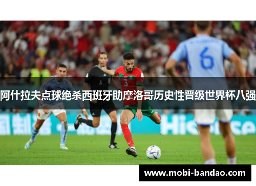 阿什拉夫点球绝杀西班牙助摩洛哥历史性晋级世界杯八强