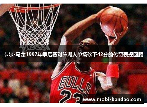 卡尔·马龙1997年季后赛对阵湖人单场砍下42分的传奇表现回顾