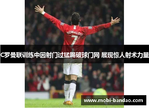 C罗曼联训练中因射门过猛踢破球门网 展现惊人射术力量