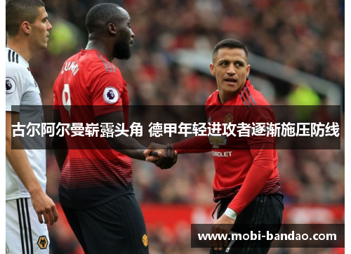 古尔阿尔曼崭露头角 德甲年轻进攻者逐渐施压防线