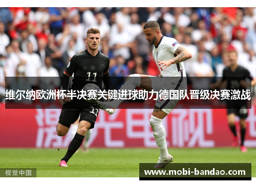 维尔纳欧洲杯半决赛关键进球助力德国队晋级决赛激战