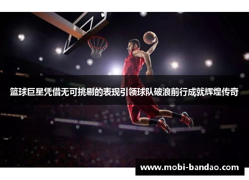 篮球巨星凭借无可挑剔的表现引领球队破浪前行成就辉煌传奇