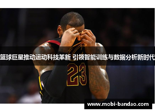 篮球巨星推动运动科技革新 引领智能训练与数据分析新时代