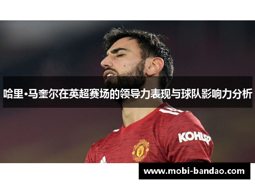 哈里·马奎尔在英超赛场的领导力表现与球队影响力分析