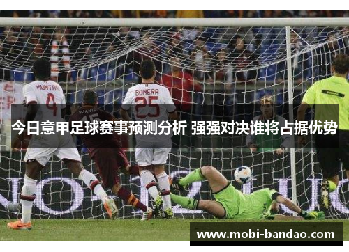 今日意甲足球赛事预测分析 强强对决谁将占据优势
