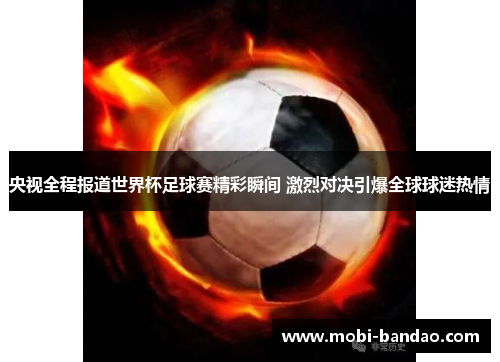 央视全程报道世界杯足球赛精彩瞬间 激烈对决引爆全球球迷热情