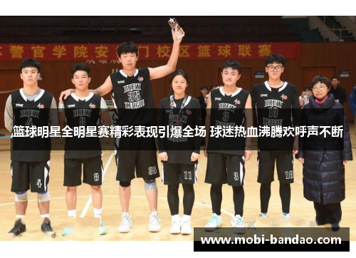 篮球明星全明星赛精彩表现引爆全场 球迷热血沸腾欢呼声不断
