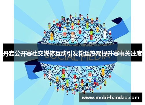 丹麦公开赛社交媒体互动引发粉丝热潮提升赛事关注度
