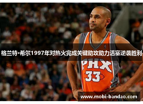 格兰特·希尔1997年对热火完成关键助攻助力活塞逆袭胜利