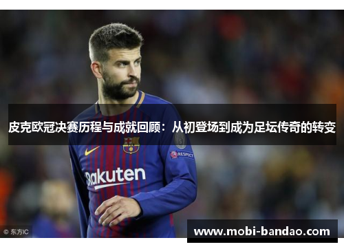 皮克欧冠决赛历程与成就回顾：从初登场到成为足坛传奇的转变