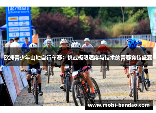 欧洲青少年山地自行车赛：挑战极限速度与技术的青春竞技盛宴