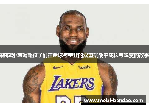 勒布朗·詹姆斯孩子们在篮球与学业的双重挑战中成长与蜕变的故事