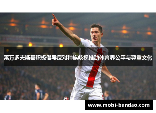 莱万多夫斯基积极倡导反对种族歧视推动体育界公平与尊重文化