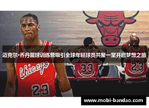 迈克尔·乔丹篮球训练营吸引全球年轻球员共聚一堂开启梦想之旅