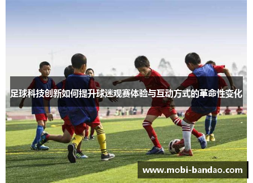 足球科技创新如何提升球迷观赛体验与互动方式的革命性变化