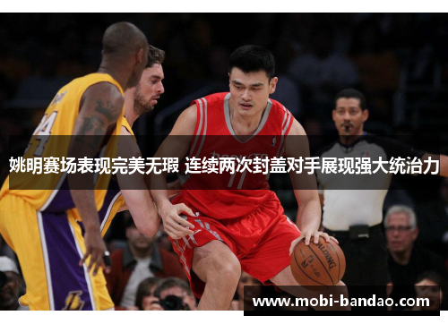 姚明赛场表现完美无瑕 连续两次封盖对手展现强大统治力