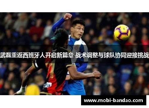 武磊重返西班牙人开启新篇章 战术调整与球队协同迎接挑战