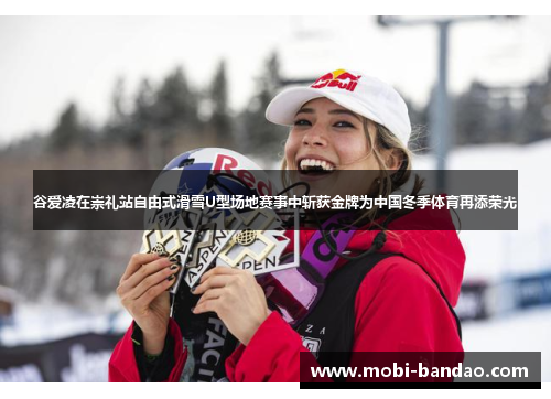 谷爱凌在崇礼站自由式滑雪U型场地赛事中斩获金牌为中国冬季体育再添荣光