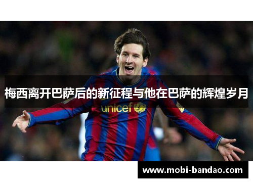 梅西离开巴萨后的新征程与他在巴萨的辉煌岁月