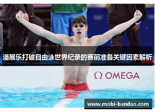 潘展乐打破自由泳世界纪录的赛前准备关键因素解析