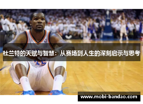 杜兰特的天赋与智慧：从赛场到人生的深刻启示与思考