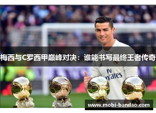 梅西与C罗西甲巅峰对决：谁能书写最终王者传奇