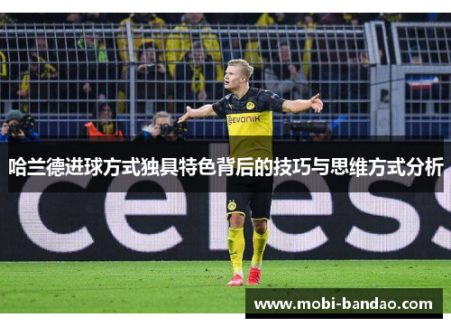 哈兰德进球方式独具特色背后的技巧与思维方式分析