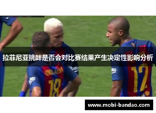 拉菲尼亚挑衅是否会对比赛结果产生决定性影响分析