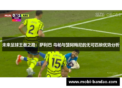 未来足球王者之路：萨利巴 乌帕与楚阿梅尼的无可匹敌优势分析