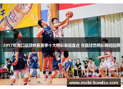 2017年海口篮球联赛赛季十大精彩表现盘点 各路球员精彩瞬间回顾