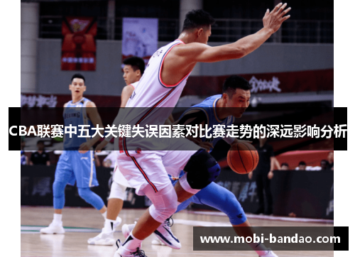 CBA联赛中五大关键失误因素对比赛走势的深远影响分析