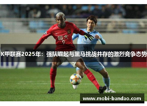 K甲联赛2025年：强队崛起与黑马挑战并存的激烈竞争态势