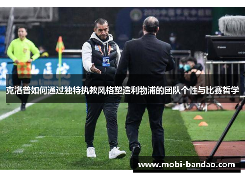 克洛普如何通过独特执教风格塑造利物浦的团队个性与比赛哲学