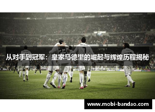 从对手到冠军：皇家马德里的崛起与辉煌历程揭秘