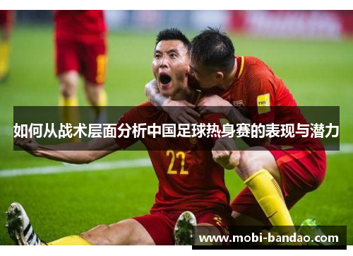 如何从战术层面分析中国足球热身赛的表现与潜力