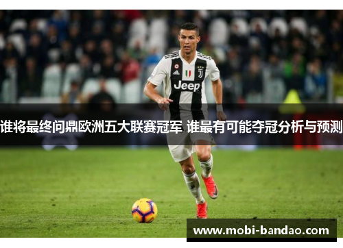 谁将最终问鼎欧洲五大联赛冠军 谁最有可能夺冠分析与预测