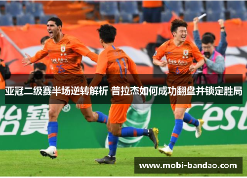 亚冠二级赛半场逆转解析 普拉杰如何成功翻盘并锁定胜局