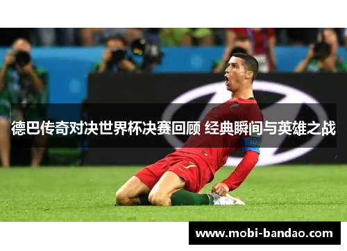 德巴传奇对决世界杯决赛回顾 经典瞬间与英雄之战
